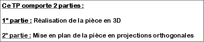 Zone de Texte: Ce TP comporte 2 parties :1 partie : Ralisation de la pice en 3D2 partie : Mise en plan de la pice en projections orthogonales
